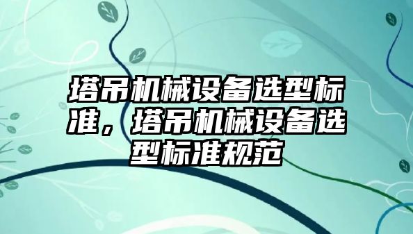 塔吊機械設備選型標準，塔吊機械設備選型標準規(guī)范