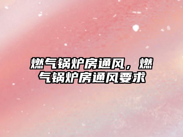 燃?xì)忮仩t房通風(fēng)，燃?xì)忮仩t房通風(fēng)要求