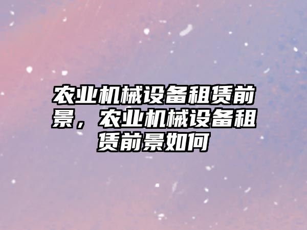 農(nóng)業(yè)機(jī)械設(shè)備租賃前景，農(nóng)業(yè)機(jī)械設(shè)備租賃前景如何