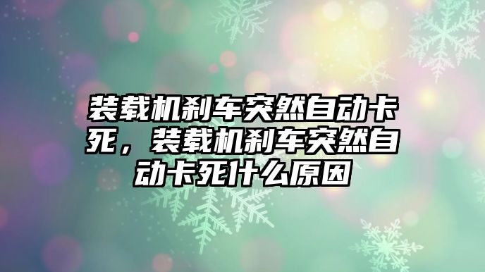 裝載機剎車突然自動卡死，裝載機剎車突然自動卡死什么原因