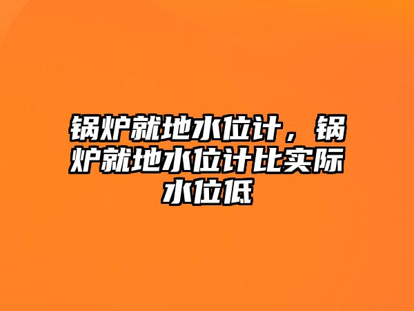 鍋爐就地水位計(jì)，鍋爐就地水位計(jì)比實(shí)際水位低