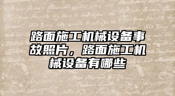 路面施工機械設備事故照片，路面施工機械設備有哪些