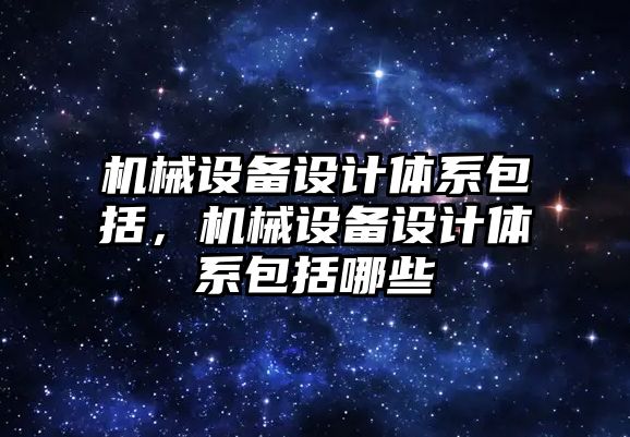 機械設(shè)備設(shè)計體系包括，機械設(shè)備設(shè)計體系包括哪些