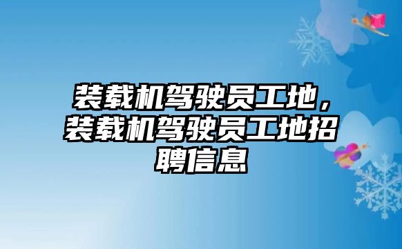 裝載機駕駛員工地，裝載機駕駛員工地招聘信息