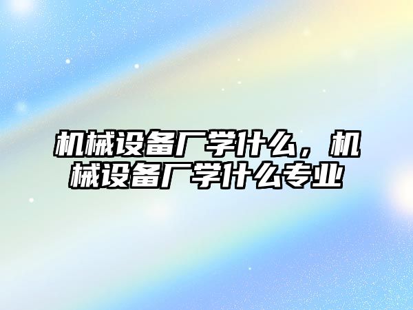 機械設備廠學什么，機械設備廠學什么專業(yè)