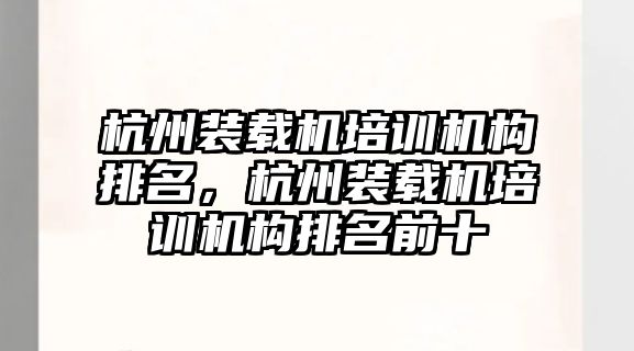 杭州裝載機培訓機構排名，杭州裝載機培訓機構排名前十