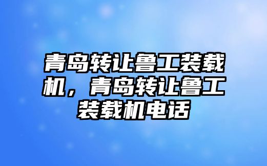 青島轉(zhuǎn)讓魯工裝載機(jī)，青島轉(zhuǎn)讓魯工裝載機(jī)電話