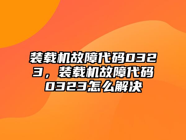 裝載機(jī)故障代碼0323，裝載機(jī)故障代碼0323怎么解決