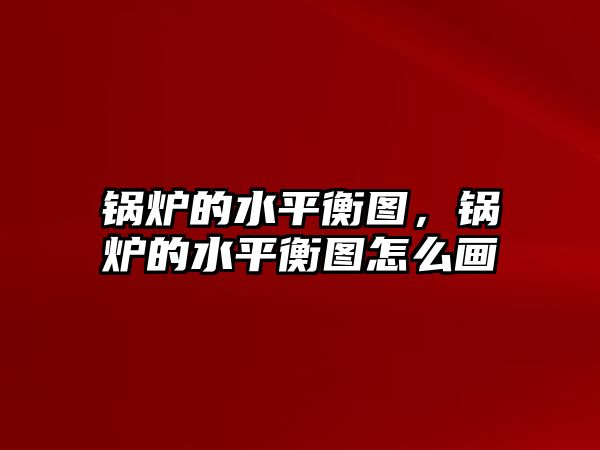 鍋爐的水平衡圖，鍋爐的水平衡圖怎么畫