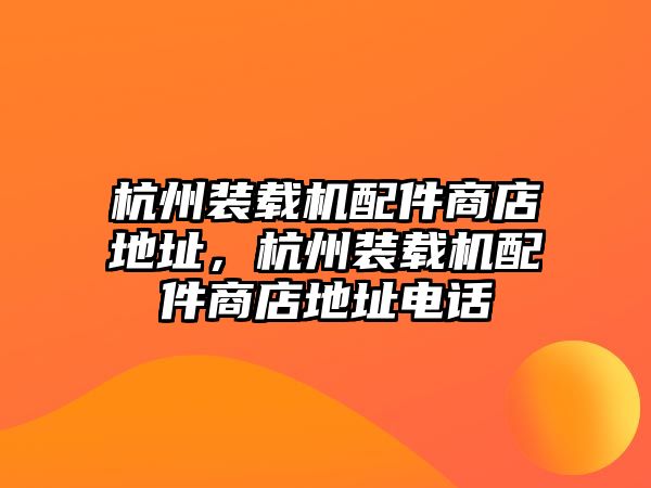 杭州裝載機(jī)配件商店地址，杭州裝載機(jī)配件商店地址電話