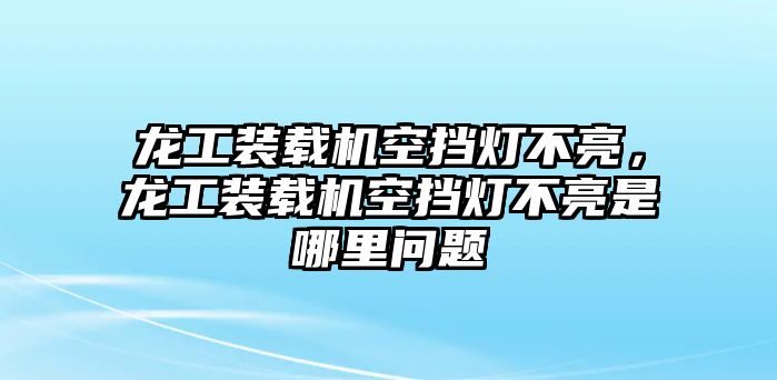 龍工裝載機(jī)空擋燈不亮，龍工裝載機(jī)空擋燈不亮是哪里問(wèn)題