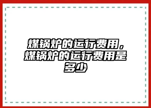 煤鍋爐的運行費用，煤鍋爐的運行費用是多少