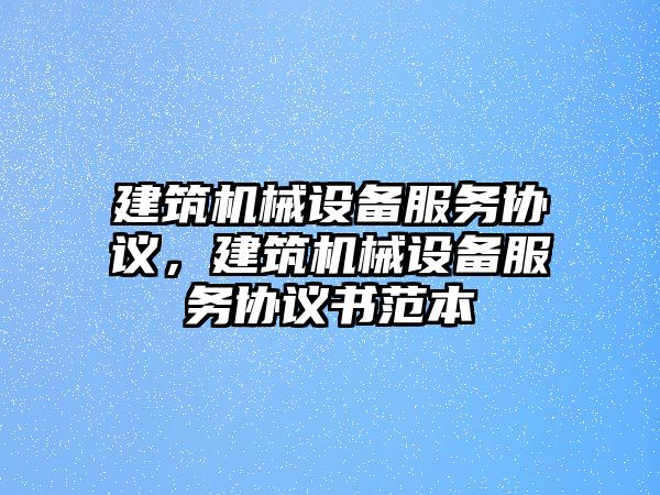 建筑機械設(shè)備服務(wù)協(xié)議，建筑機械設(shè)備服務(wù)協(xié)議書范本