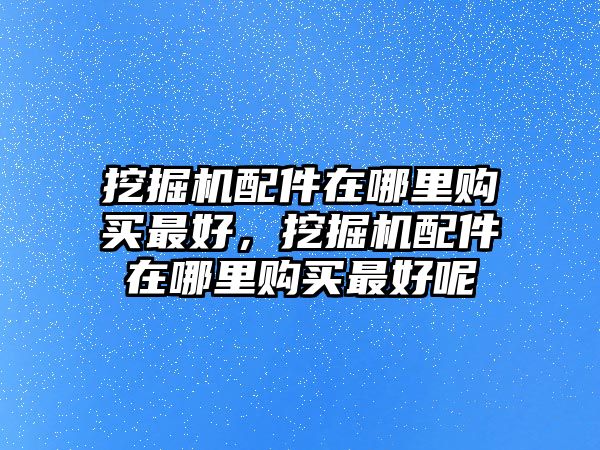 挖掘機配件在哪里購買最好，挖掘機配件在哪里購買最好呢