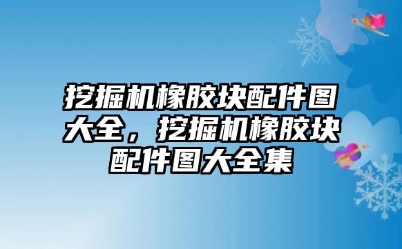 挖掘機(jī)橡膠塊配件圖大全，挖掘機(jī)橡膠塊配件圖大全集