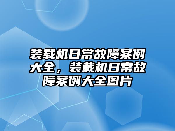 裝載機日常故障案例大全，裝載機日常故障案例大全圖片