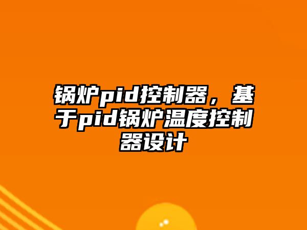 鍋爐pid控制器，基于pid鍋爐溫度控制器設(shè)計