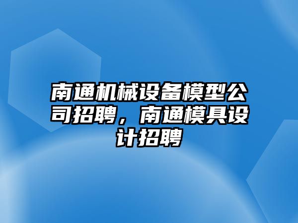 南通機(jī)械設(shè)備模型公司招聘，南通模具設(shè)計(jì)招聘