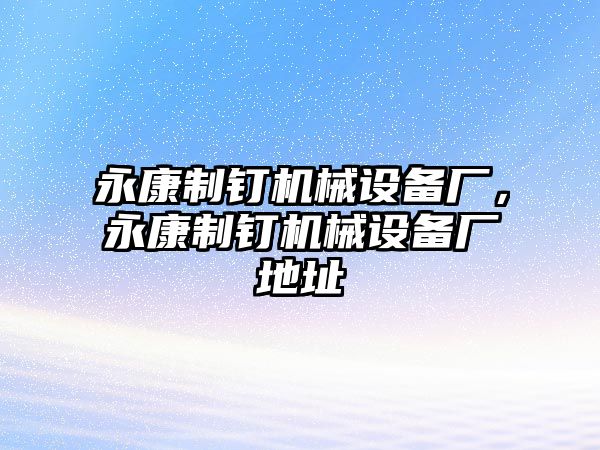 永康制釘機械設(shè)備廠，永康制釘機械設(shè)備廠地址