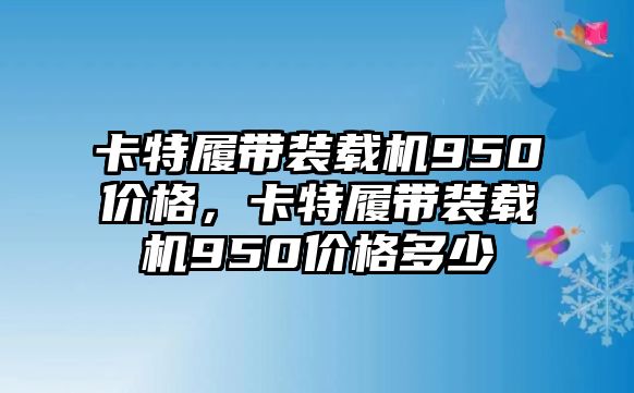 卡特履帶裝載機(jī)950價(jià)格，卡特履帶裝載機(jī)950價(jià)格多少