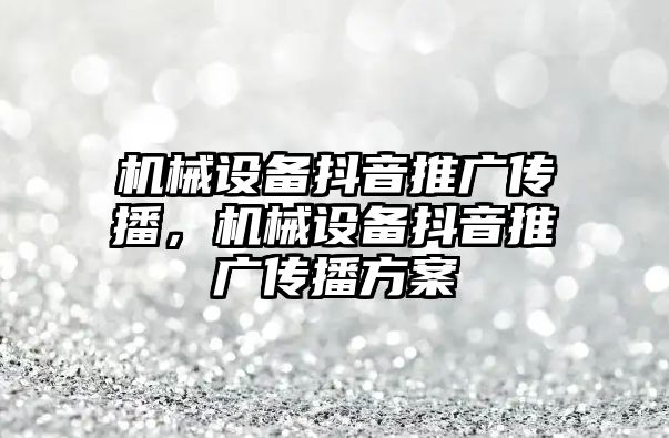 機械設備抖音推廣傳播，機械設備抖音推廣傳播方案