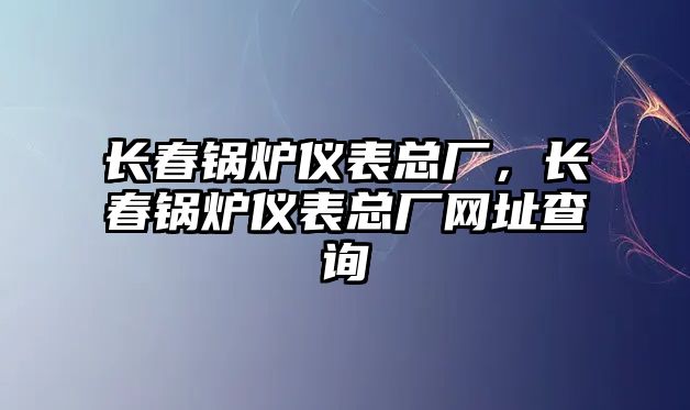 長春鍋爐儀表總廠，長春鍋爐儀表總廠網(wǎng)址查詢