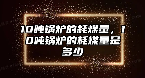 10噸鍋爐的耗煤量，10噸鍋爐的耗煤量是多少