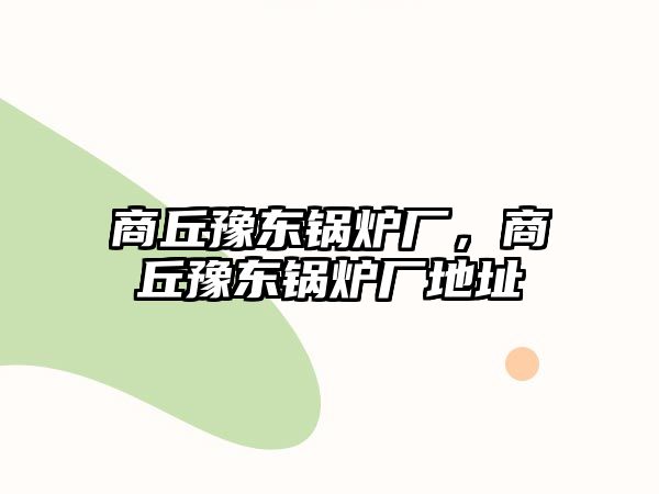 商丘豫東鍋爐廠，商丘豫東鍋爐廠地址