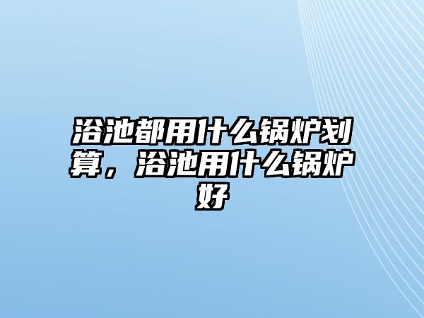 浴池都用什么鍋爐劃算，浴池用什么鍋爐好