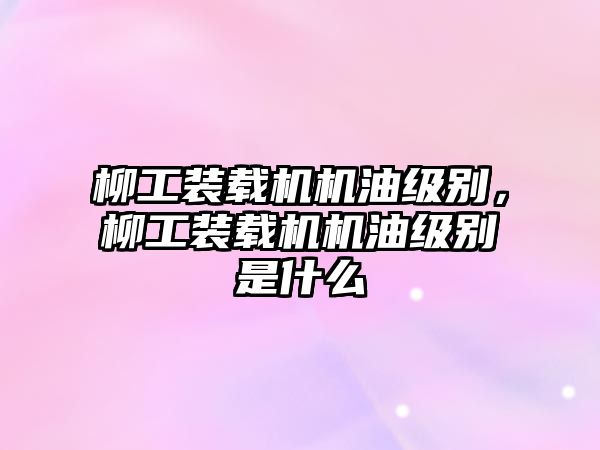 柳工裝載機機油級別，柳工裝載機機油級別是什么