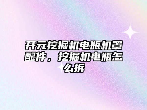 開元挖掘機電瓶機罩配件，挖掘機電瓶怎么拆