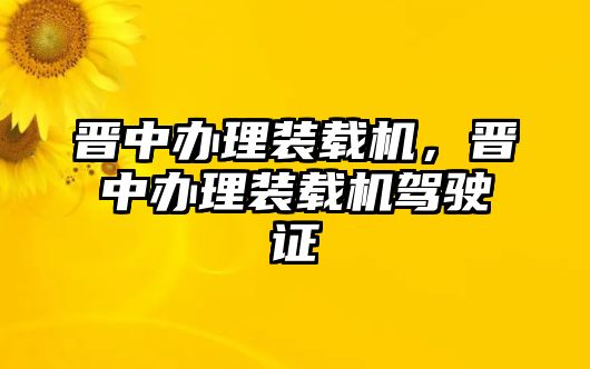 晉中辦理裝載機(jī)，晉中辦理裝載機(jī)駕駛證