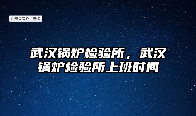 武漢鍋爐檢驗(yàn)所，武漢鍋爐檢驗(yàn)所上班時(shí)間