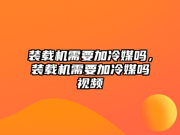 裝載機(jī)需要加冷媒嗎，裝載機(jī)需要加冷媒嗎視頻