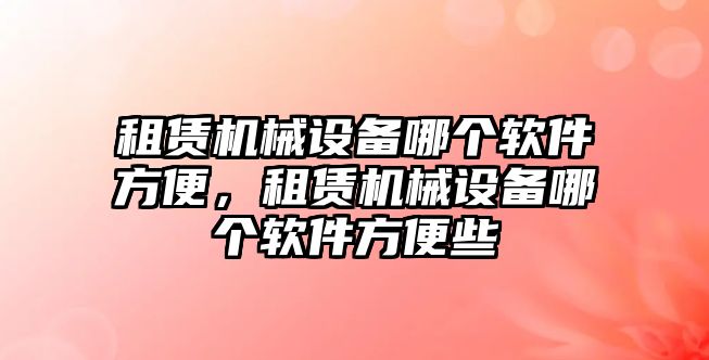 租賃機械設(shè)備哪個軟件方便，租賃機械設(shè)備哪個軟件方便些