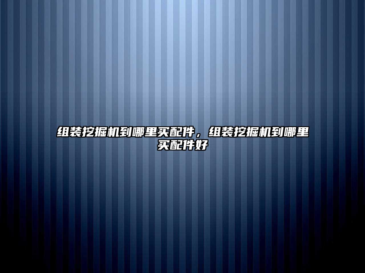 組裝挖掘機到哪里買配件，組裝挖掘機到哪里買配件好