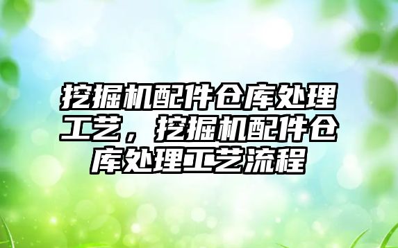 挖掘機配件倉庫處理工藝，挖掘機配件倉庫處理工藝流程