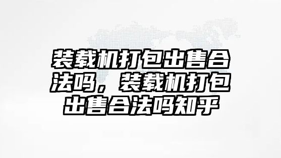 裝載機(jī)打包出售合法嗎，裝載機(jī)打包出售合法嗎知乎