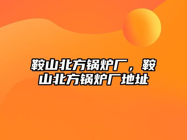 鞍山北方鍋爐廠，鞍山北方鍋爐廠地址