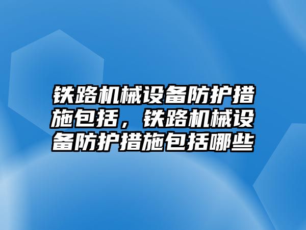 鐵路機械設(shè)備防護措施包括，鐵路機械設(shè)備防護措施包括哪些