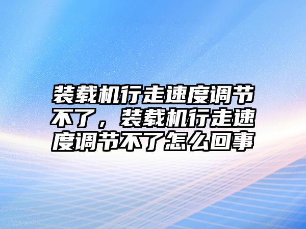 裝載機(jī)行走速度調(diào)節(jié)不了，裝載機(jī)行走速度調(diào)節(jié)不了怎么回事