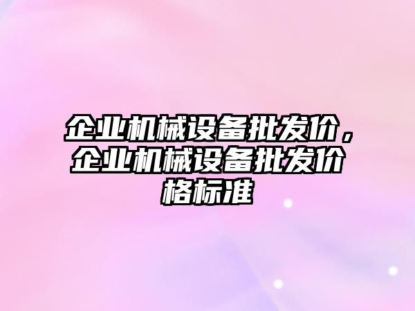 企業(yè)機械設(shè)備批發(fā)價，企業(yè)機械設(shè)備批發(fā)價格標準