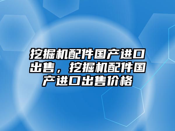 挖掘機配件國產進口出售，挖掘機配件國產進口出售價格