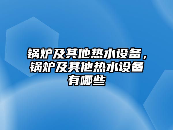 鍋爐及其他熱水設備，鍋爐及其他熱水設備有哪些