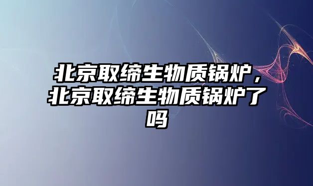 北京取締生物質鍋爐，北京取締生物質鍋爐了嗎