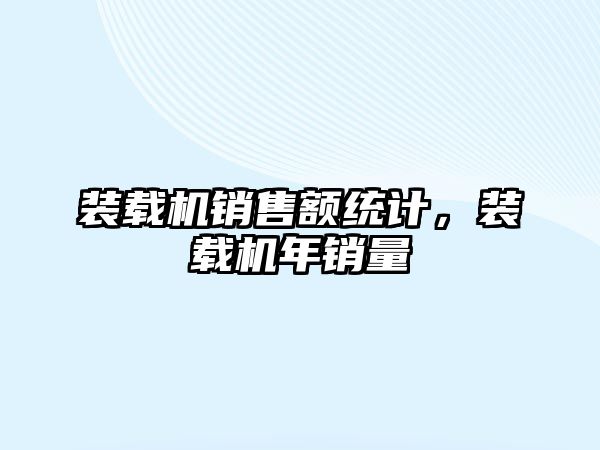 裝載機銷售額統(tǒng)計，裝載機年銷量