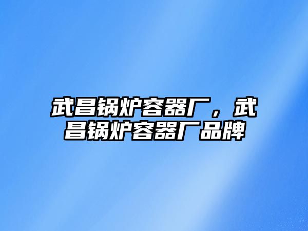 武昌鍋爐容器廠，武昌鍋爐容器廠品牌