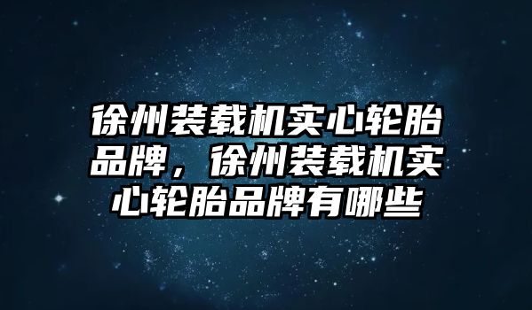 徐州裝載機實心輪胎品牌，徐州裝載機實心輪胎品牌有哪些