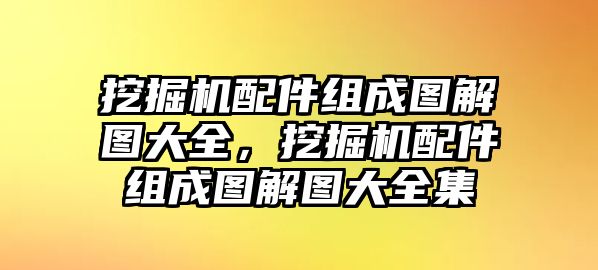 挖掘機配件組成圖解圖大全，挖掘機配件組成圖解圖大全集