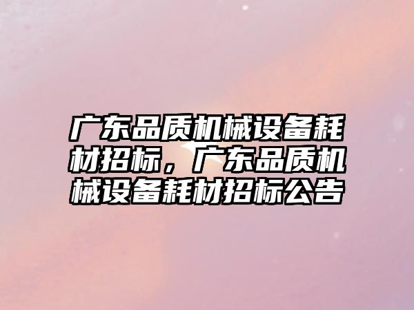 廣東品質(zhì)機械設備耗材招標，廣東品質(zhì)機械設備耗材招標公告